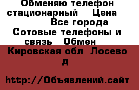 Обменяю телефон стационарный. › Цена ­ 1 500 - Все города Сотовые телефоны и связь » Обмен   . Кировская обл.,Лосево д.